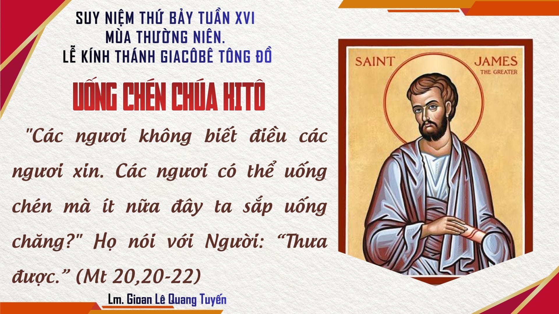 UỐNG CHÉN CHÚA KITÔ - Suy Niệm Lời Chúa | Thứ Bảy Sau Chúa Nhật Tuần XVI Mùa Thường Niên - LỄ THÁNH GIACÔBÊ, TÔNG ĐỒ Lễ Kính | Mt 20,20-28 | Lm Gioan Lê Quang Tuyến