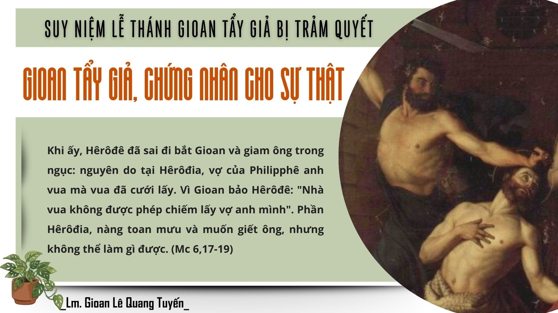 GIOAN TẨY GIẢ, CHỨNG NHÂN CHO SỰ THẬT - Suy Niệm Lời Chúa | Thứ Bảy Sau Chúa Nhật Tuần XXI Mùa Thường niên - THÁNH GIOAN TẨY GIẢ BỊ TRẢM QUYẾT. Lễ nhớ | Mc 6, 17-29 | Lm Gioan Lê Quang Tuyến